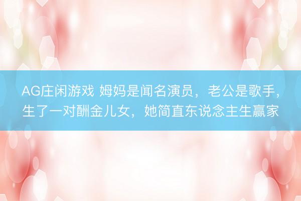 AG庄闲游戏 姆妈是闻名演员，老公是歌手，生了一对酬金儿女，她简直东说念主生赢家