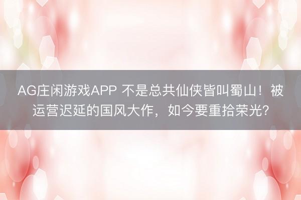 AG庄闲游戏APP 不是总共仙侠皆叫蜀山!被运营迟延的国风大作,如今要重拾荣光?