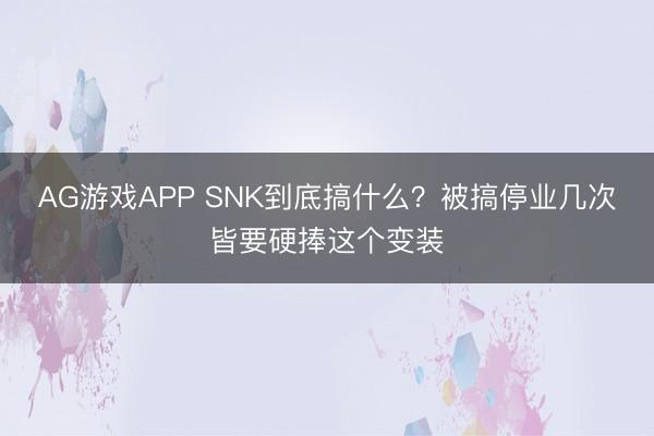 AG游戏APP SNK到底搞什么？被搞停业几次皆要硬捧这个变装