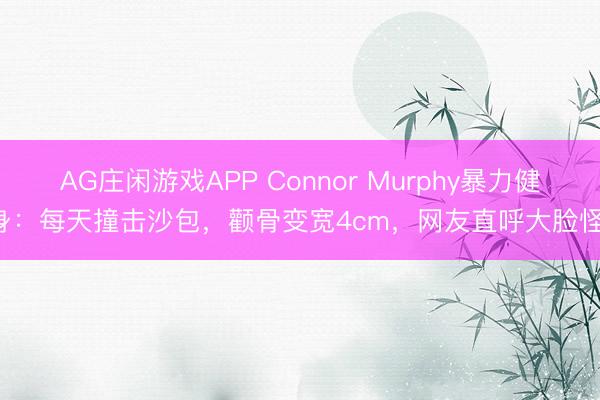 AG庄闲游戏APP Connor Murphy暴力健身：每天撞击沙包，颧骨变宽4cm，网友直呼大脸怪！