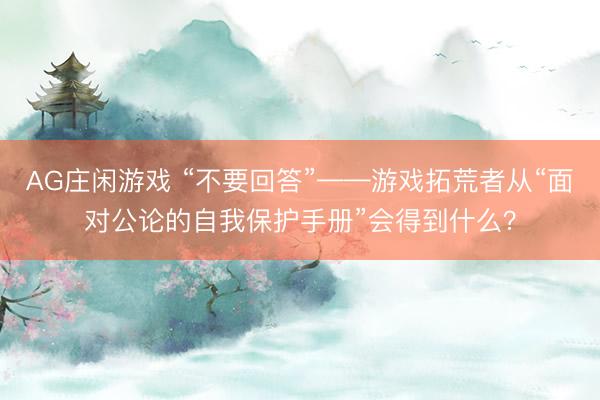 AG庄闲游戏 “不要回答”——游戏拓荒者从“面对公论的自我保护手册”会得到什么?