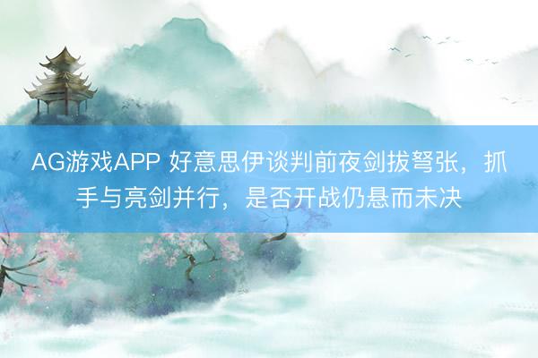 AG游戏APP 好意思伊谈判前夜剑拔弩张，抓手与亮剑并行，是否开战仍悬而未决