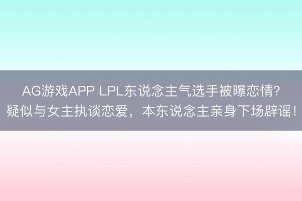 AG游戏APP LPL东说念主气选手被曝恋情？疑似与女主执谈恋爱，本东说念主亲身下场辟谣！
