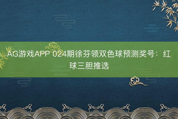 AG游戏APP 024期徐芬领双色球预测奖号：红球三胆推选