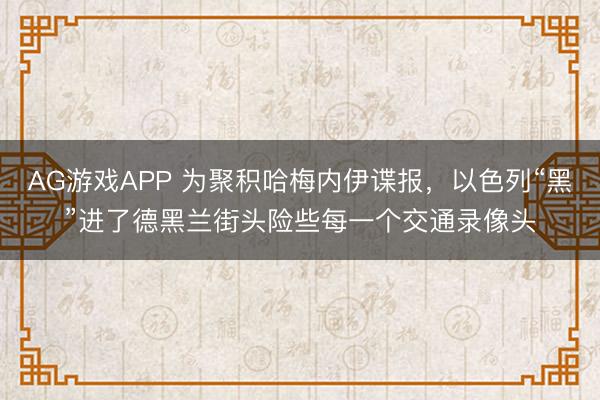 AG游戏APP 为聚积哈梅内伊谍报，以色列“黑”进了德黑兰街头险些每一个交通录像头