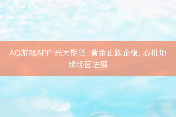 AG游戏APP 光大期货: 黄金止跌企稳， 心机地缘场面进展